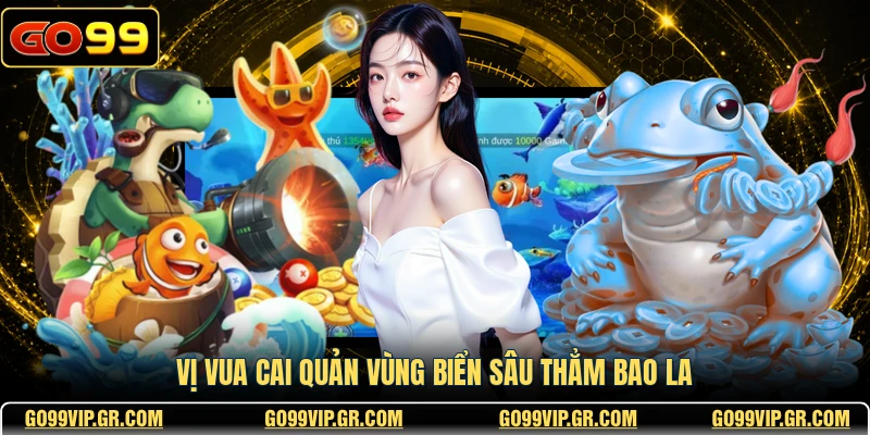 Vị vua cai quản vùng biển sâu thẳm bao la
