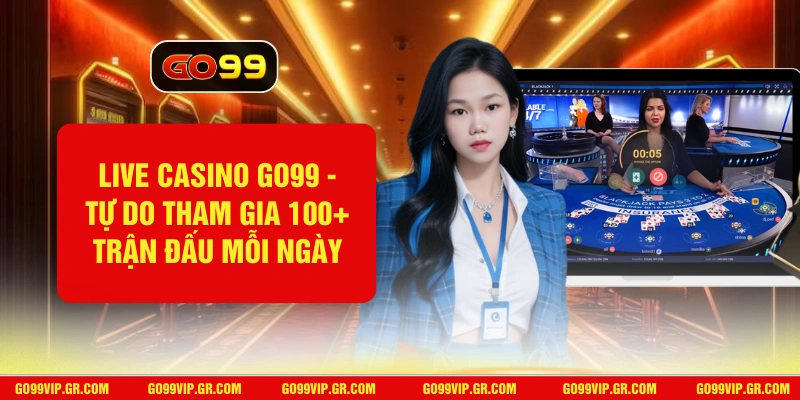 Live Casino GO99 - Tự Do Tham Gia 100+ Trận Đấu Mỗi Ngày Live Casino GO99