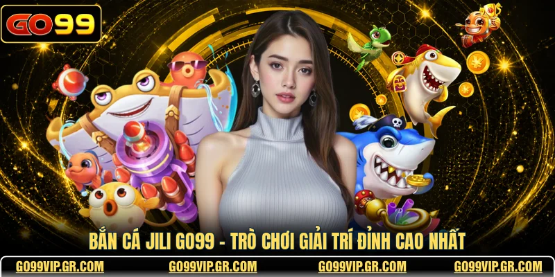 Bắn Cá JILI GO99 - Trò Chơi Giải Trí Đỉnh Cao Nhất Bắn Cá JILI GO99